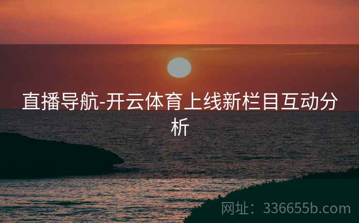 直播导航-开云体育上线新栏目互动分析