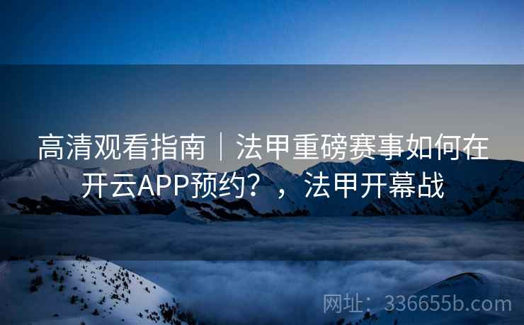 高清观看指南｜法甲重磅赛事如何在开云APP预约？，法甲开幕战