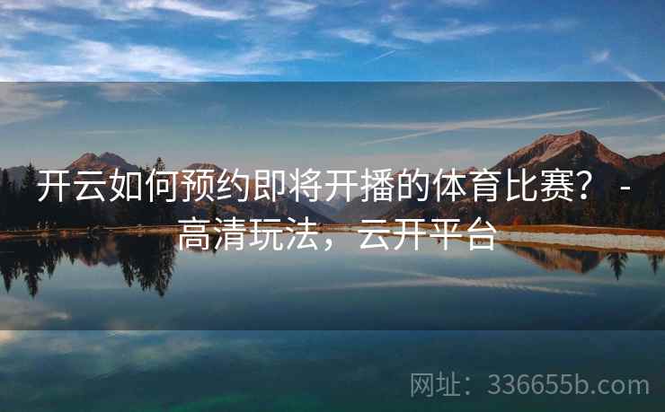开云如何预约即将开播的体育比赛？ - 高清玩法，云开平台