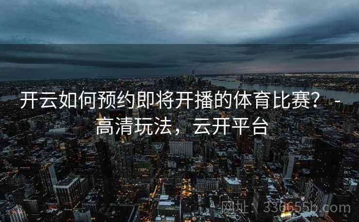 开云如何预约即将开播的体育比赛？ - 高清玩法，云开平台
