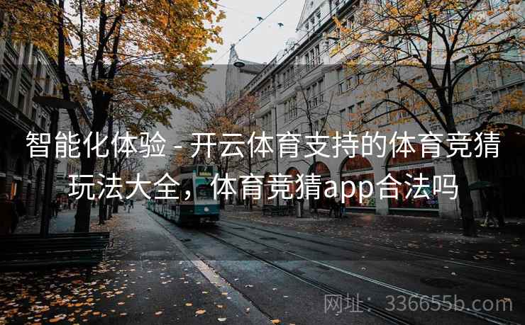 智能化体验 - 开云体育支持的体育竞猜玩法大全，体育竞猜app合法吗