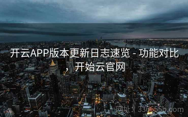 开云APP版本更新日志速览 - 功能对比，开始云官网