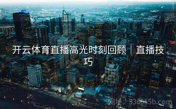 开云体育直播高光时刻回顾｜直播技巧