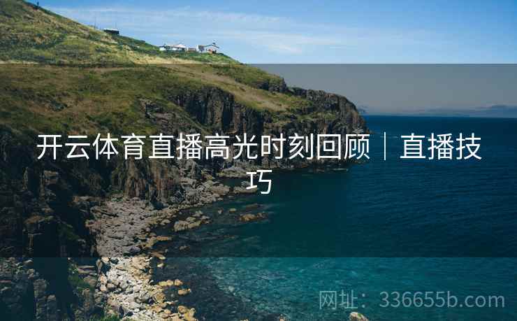 开云体育直播高光时刻回顾｜直播技巧