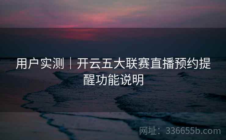 用户实测｜开云五大联赛直播预约提醒功能说明