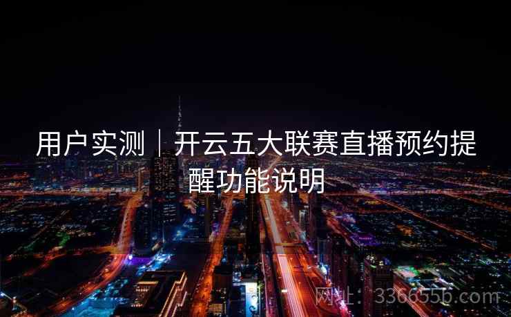 用户实测｜开云五大联赛直播预约提醒功能说明