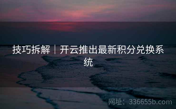 技巧拆解｜开云推出最新积分兑换系统