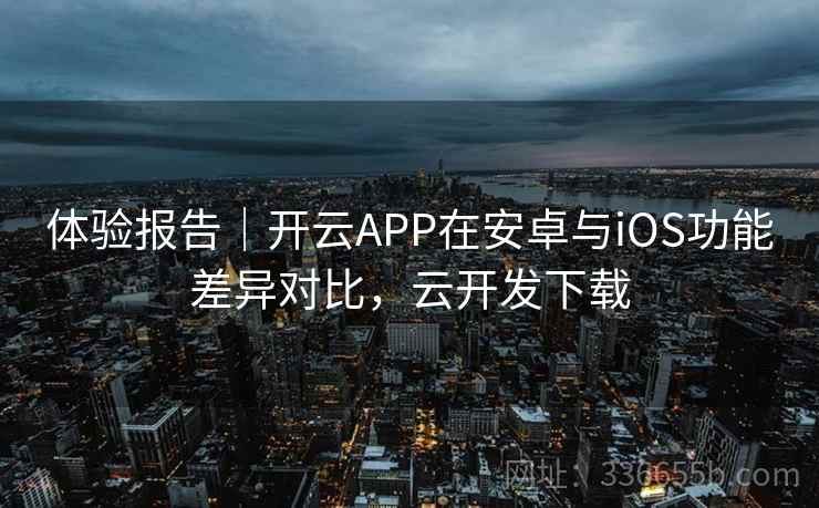 体验报告｜开云APP在安卓与iOS功能差异对比，云开发下载