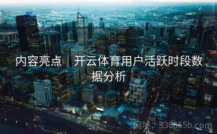 内容亮点｜开云体育用户活跃时段数据分析