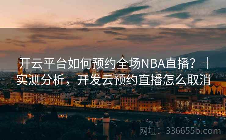开云平台如何预约全场NBA直播？｜实测分析，开发云预约直播怎么取消
