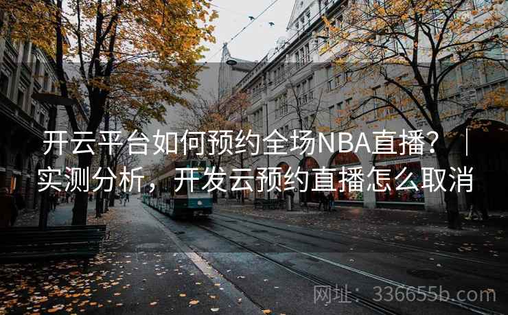 开云平台如何预约全场NBA直播？｜实测分析，开发云预约直播怎么取消