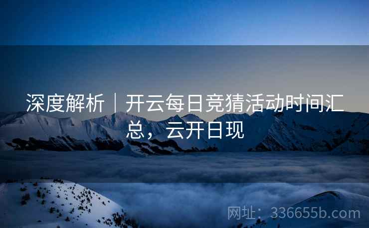 深度解析｜开云每日竞猜活动时间汇总，云开日现