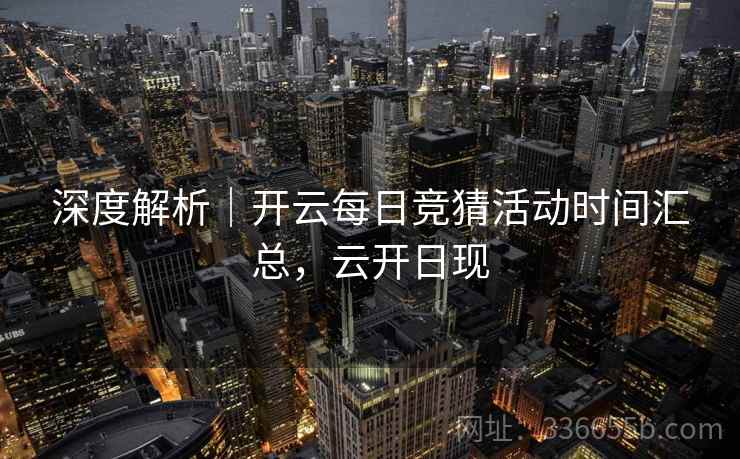 深度解析｜开云每日竞猜活动时间汇总，云开日现