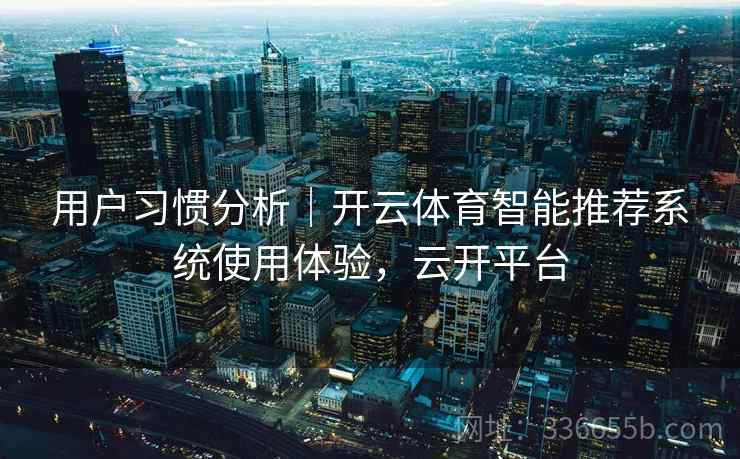 用户习惯分析｜开云体育智能推荐系统使用体验，云开平台