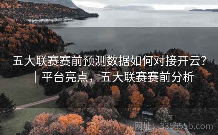 五大联赛赛前预测数据如何对接开云？｜平台亮点，五大联赛赛前分析