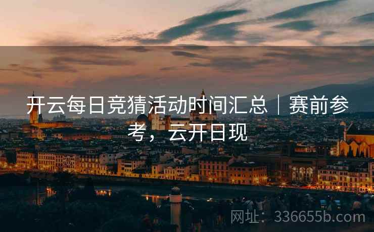 开云每日竞猜活动时间汇总｜赛前参考，云开日现