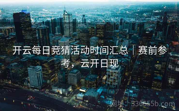 开云每日竞猜活动时间汇总｜赛前参考，云开日现