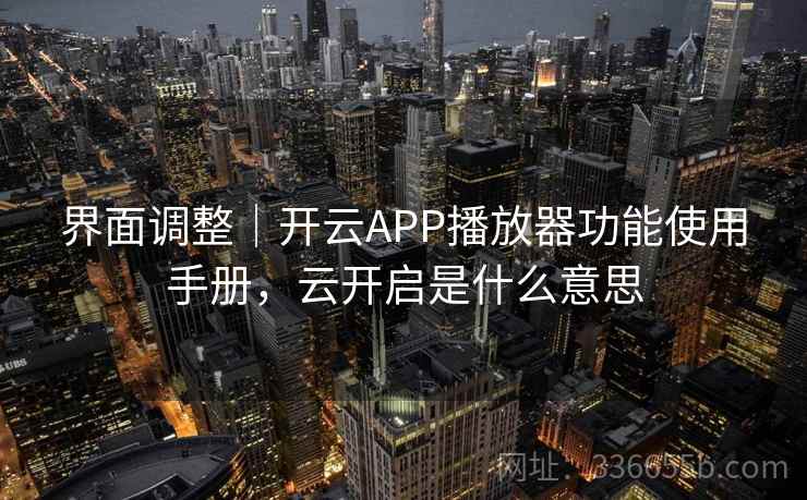 界面调整｜开云APP播放器功能使用手册，云开启是什么意思