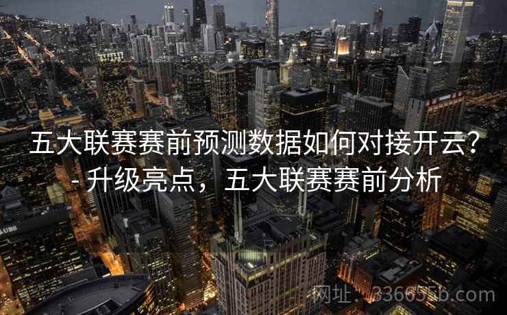 五大联赛赛前预测数据如何对接开云？ - 升级亮点，五大联赛赛前分析