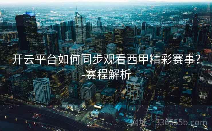 开云平台如何同步观看西甲精彩赛事？-赛程解析