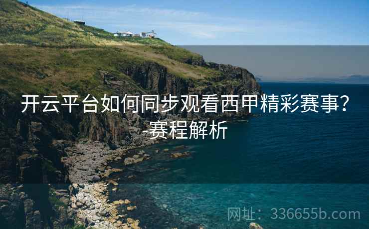 开云平台如何同步观看西甲精彩赛事？-赛程解析