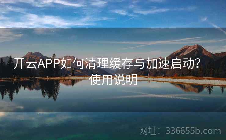 开云APP如何清理缓存与加速启动？｜使用说明