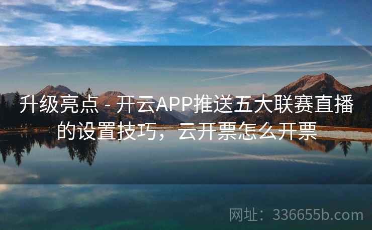 升级亮点 - 开云APP推送五大联赛直播的设置技巧，云开票怎么开票