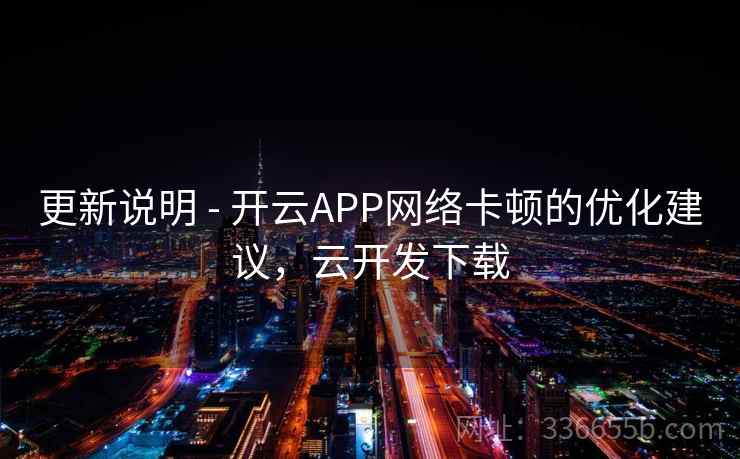 更新说明 - 开云APP网络卡顿的优化建议，云开发下载