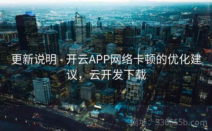 更新说明 - 开云APP网络卡顿的优化建议，云开发下载