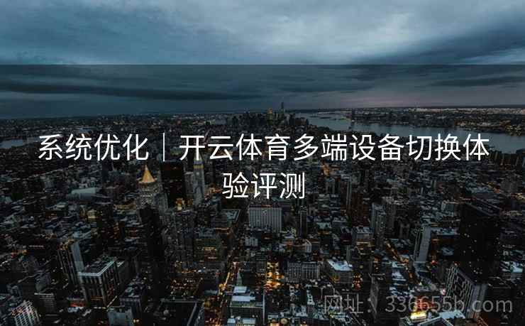 系统优化｜开云体育多端设备切换体验评测