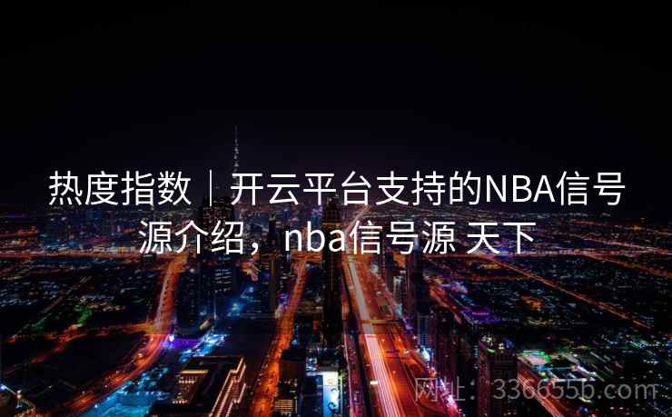 热度指数｜开云平台支持的NBA信号源介绍，nba信号源 天下