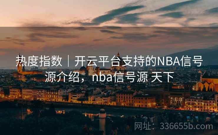 热度指数｜开云平台支持的NBA信号源介绍，nba信号源 天下