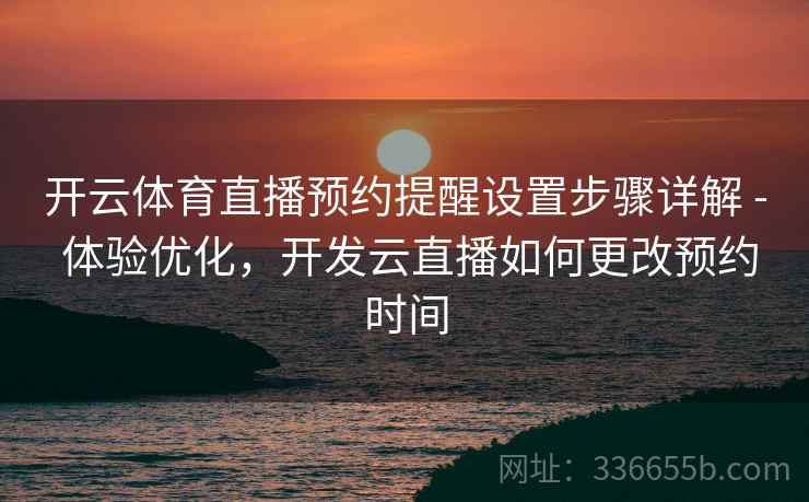 开云体育直播预约提醒设置步骤详解 - 体验优化，开发云直播如何更改预约时间
