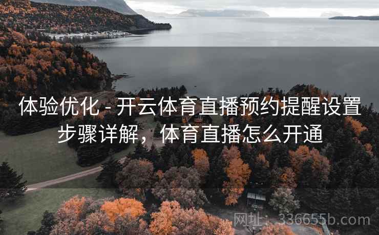 体验优化 - 开云体育直播预约提醒设置步骤详解，体育直播怎么开通