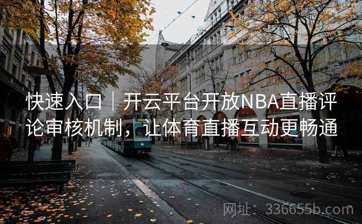 快速入口｜开云平台开放NBA直播评论审核机制，让体育直播互动更畅通