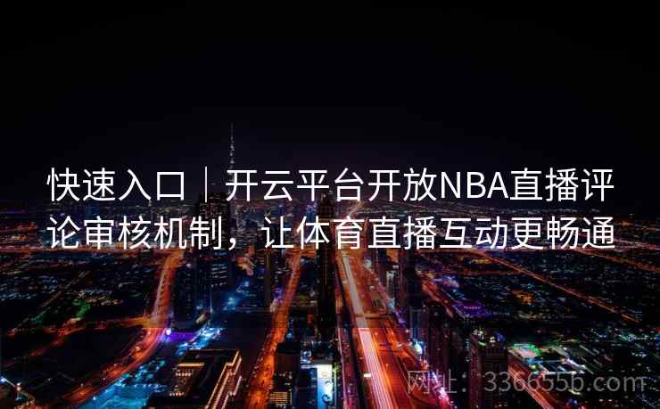 快速入口｜开云平台开放NBA直播评论审核机制，让体育直播互动更畅通