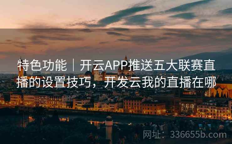 特色功能｜开云APP推送五大联赛直播的设置技巧，开发云我的直播在哪