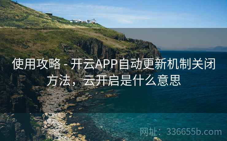 使用攻略 - 开云APP自动更新机制关闭方法，云开启是什么意思