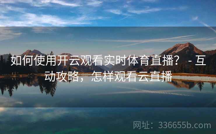 如何使用开云观看实时体育直播？ - 互动攻略，怎样观看云直播