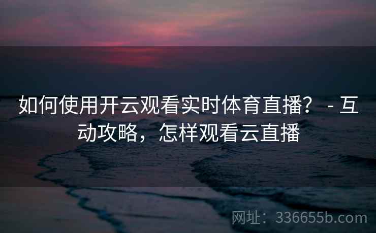 如何使用开云观看实时体育直播？ - 互动攻略，怎样观看云直播