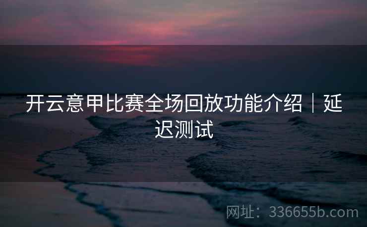 开云意甲比赛全场回放功能介绍｜延迟测试