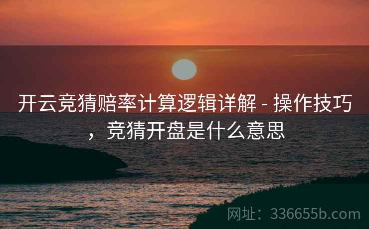开云竞猜赔率计算逻辑详解 - 操作技巧，竞猜开盘是什么意思