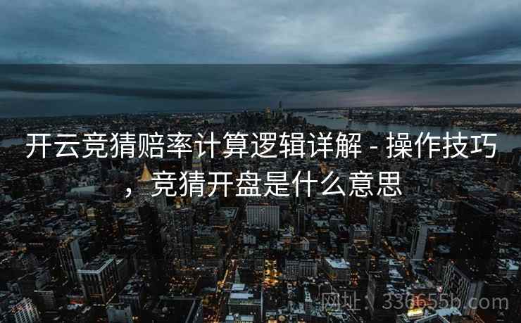 开云竞猜赔率计算逻辑详解 - 操作技巧，竞猜开盘是什么意思