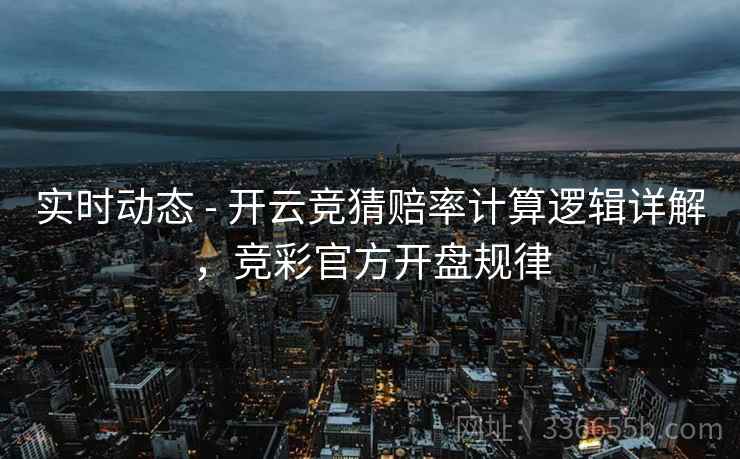 实时动态 - 开云竞猜赔率计算逻辑详解，竞彩官方开盘规律