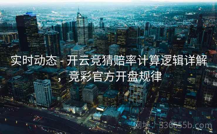 实时动态 - 开云竞猜赔率计算逻辑详解，竞彩官方开盘规律