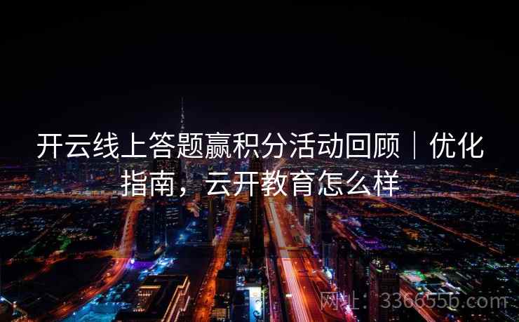 开云线上答题赢积分活动回顾｜优化指南，云开教育怎么样
