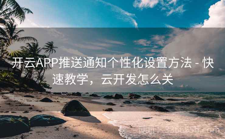 开云APP推送通知个性化设置方法 - 快速教学，云开发怎么关