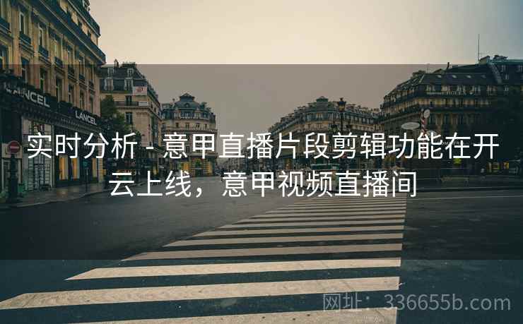 实时分析 - 意甲直播片段剪辑功能在开云上线，意甲视频直播间