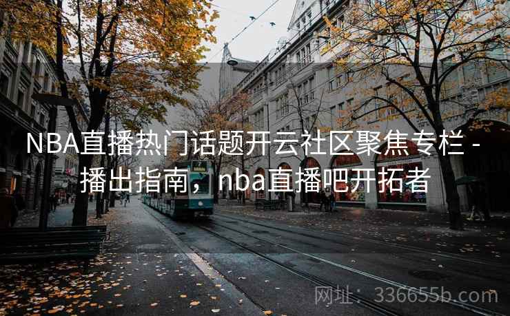 NBA直播热门话题开云社区聚焦专栏 - 播出指南，nba直播吧开拓者