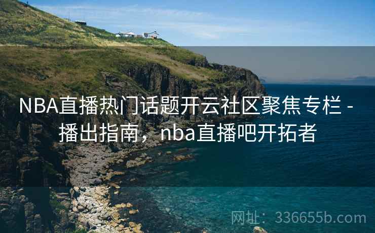 NBA直播热门话题开云社区聚焦专栏 - 播出指南，nba直播吧开拓者